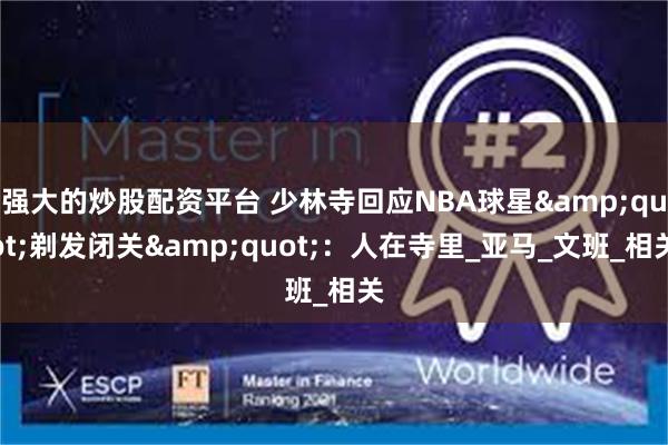 强大的炒股配资平台 少林寺回应NBA球星"剃发闭关":人在寺里_亚马_文班_相关