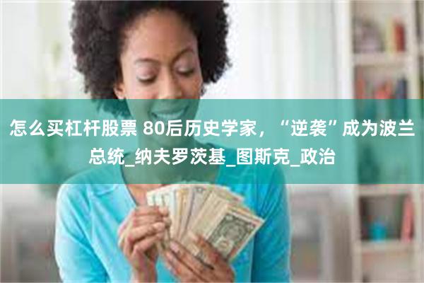 怎么买杠杆股票 80后历史学家,“逆袭”成为波兰总统_纳夫罗茨基_图斯克_政治