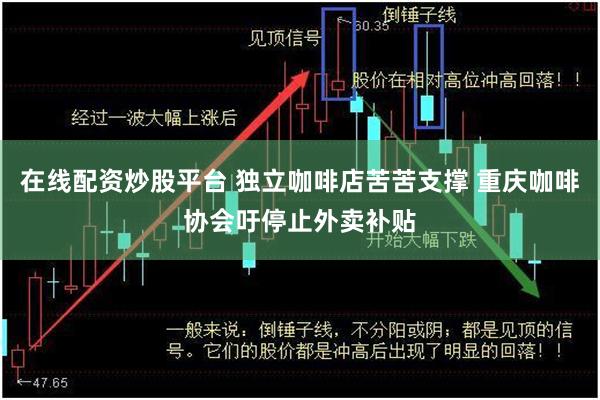 在线配资炒股平台 独立咖啡店苦苦支撑 重庆咖啡协会吁停止外卖补贴