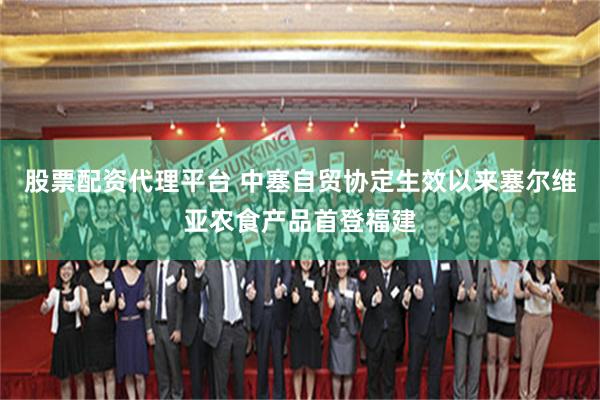 股票配资代理平台 中塞自贸协定生效以来塞尔维亚农食产品首登福建