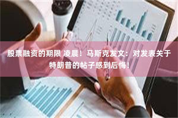 股票融资的期限 凌晨！马斯克发文：对发表关于特朗普的帖子感到后悔！