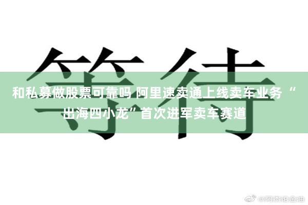 和私募做股票可靠吗 阿里速卖通上线卖车业务 “出海四小龙”首次进军卖车赛道
