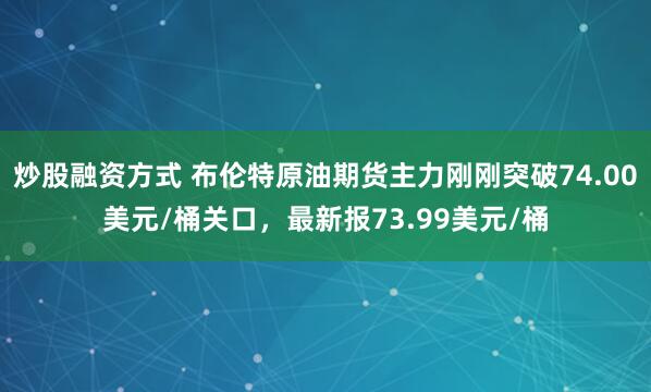 炒股融资方式 布伦特原油期货主力刚刚突破74.00美元/桶关口，最新报73.99美元/桶