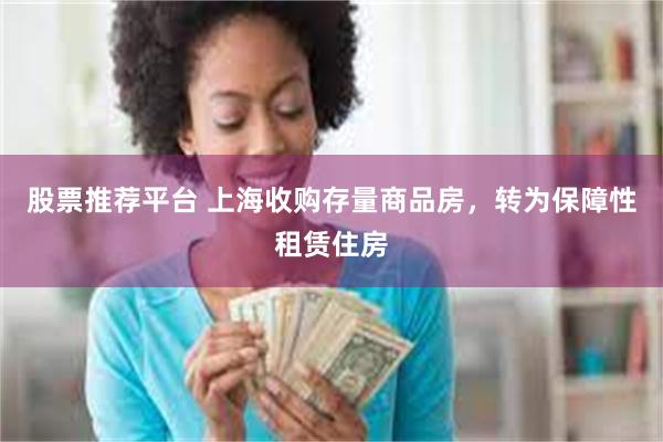 股票推荐平台 上海收购存量商品房，转为保障性租赁住房