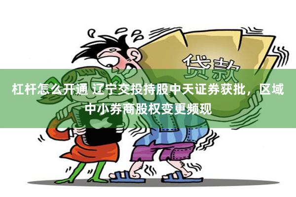 杠杆怎么开通 辽宁交投持股中天证券获批,区域中小券商股权变更频现