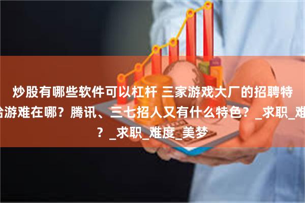 炒股有哪些软件可以杠杆 三家游戏大厂的招聘特点，米哈游难在哪？腾讯、三七招人又有什么特色？_求职_难度_美梦