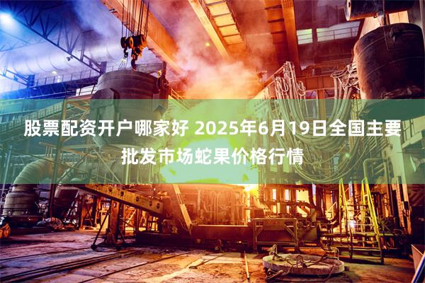 股票配资开户哪家好 2025年6月19日全国主要批发市场蛇果价格行情