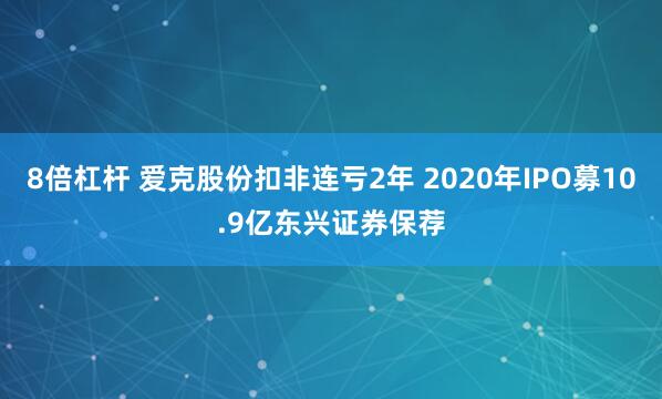 8倍杠杆 爱克股份扣非连亏2年 2020年IPO募10.9亿东兴证券保荐