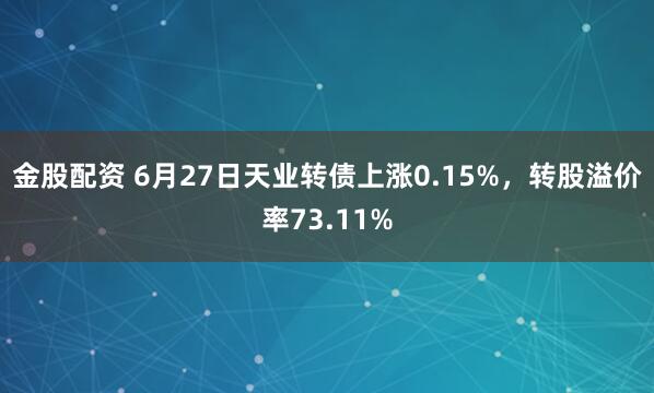 金股配资 6月27日天业转债上涨0.15%，转股溢价率73.11%