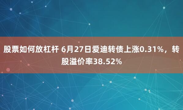 股票如何放杠杆 6月27日爱迪转债上涨0.31%，转股溢价率38.52%