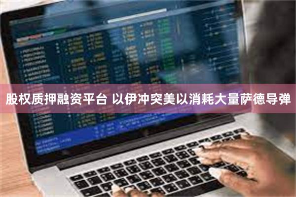 股权质押融资平台 以伊冲突美以消耗大量萨德导弹