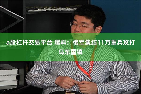 a股杠杆交易平台 爆料：俄军集结11万重兵攻打乌东重镇