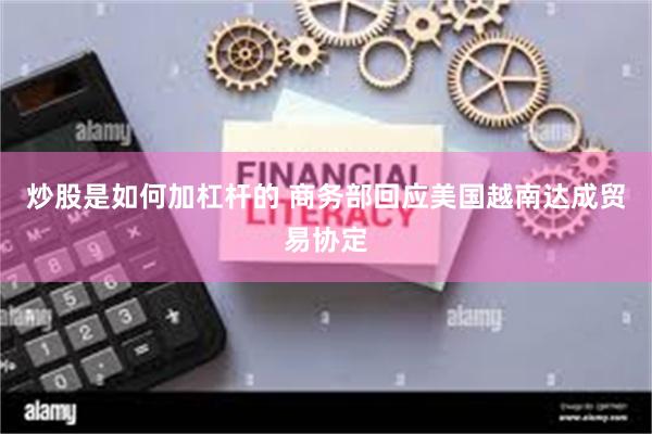 炒股是如何加杠杆的 商务部回应美国越南达成贸易协定