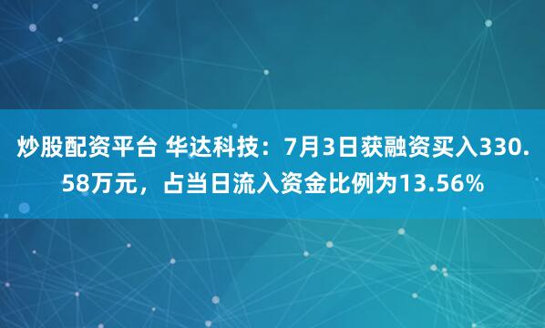 炒股配资平台 华达科技:7月3日获融资买入330.58万元,占当日流入资金比例为13.56%