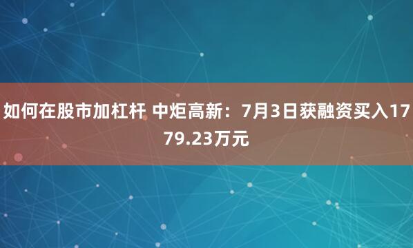 如何在股市加杠杆 中炬高新:7月3日获融资买入1779.23万元