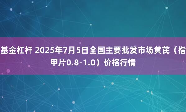 基金杠杆 2025年7月5日全国主要批发市场黄芪（指甲片0.8-1.0）价格行情