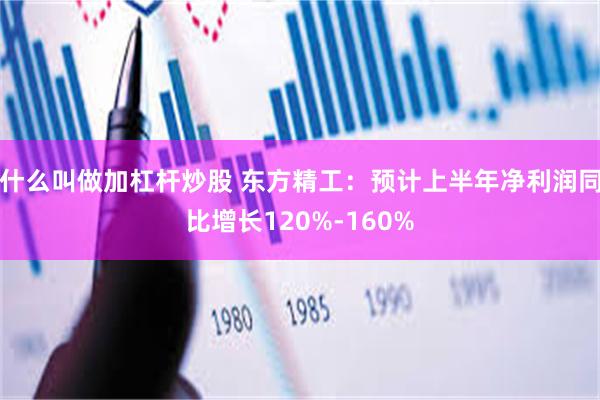 什么叫做加杠杆炒股 东方精工：预计上半年净利润同比增长120%-160%