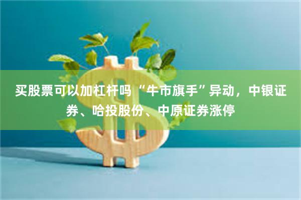 买股票可以加杠杆吗 “牛市旗手”异动,中银证券、哈投股份、中原证券涨停