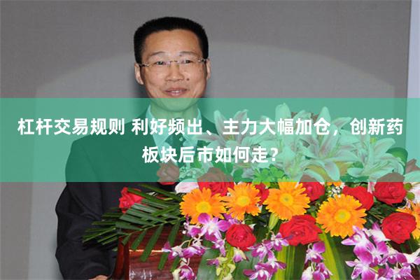 杠杆交易规则 利好频出、主力大幅加仓,创新药板块后市如何走?