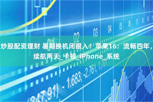 炒股配资理财 暑期换机闭眼入！苹果16：流畅四年，续航两天_卡顿_iPhone_系统