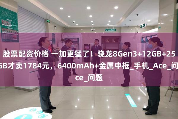 股票配资价格 一加更猛了!骁龙8Gen3+12GB+256GB才卖1784元,6400mAh+金属中框_手机_Ace_问题