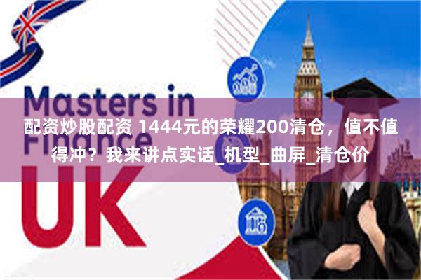 配资炒股配资 1444元的荣耀200清仓,值不值得冲?我来讲点实话_机型_曲屏_清仓价