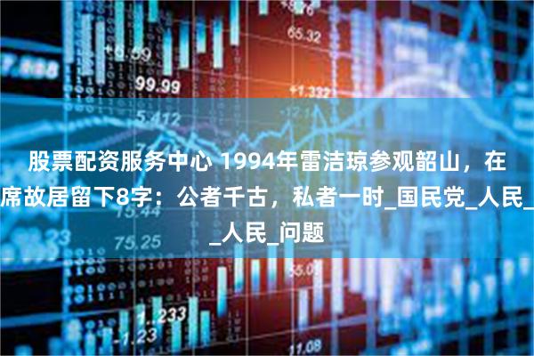 股票配资服务中心 1994年雷洁琼参观韶山，在毛主席故居留下8字：公者千古，私者一时_国民党_人民_问题