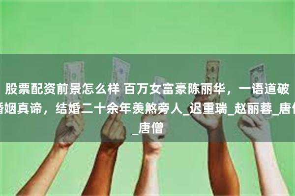 股票配资前景怎么样 百万女富豪陈丽华，一语道破婚姻真谛，结婚二十余年羡煞旁人_迟重瑞_赵丽蓉_唐僧