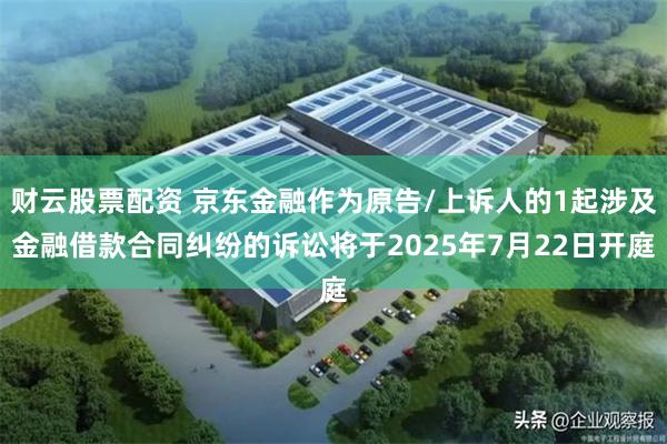 财云股票配资 京东金融作为原告/上诉人的1起涉及金融借款合同纠纷的诉讼将于2025年7月22日开庭