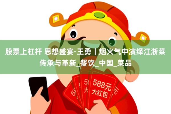 股票上杠杆 思想盛宴·王勇|烟火气中演绎江浙菜传承与革新_餐饮_中国_菜品