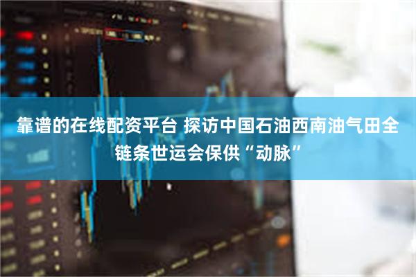 靠谱的在线配资平台 探访中国石油西南油气田全链条世运会保供“动脉”