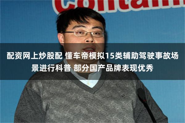 配资网上炒股配 懂车帝模拟15类辅助驾驶事故场景进行科普 部分国产品牌表现优秀