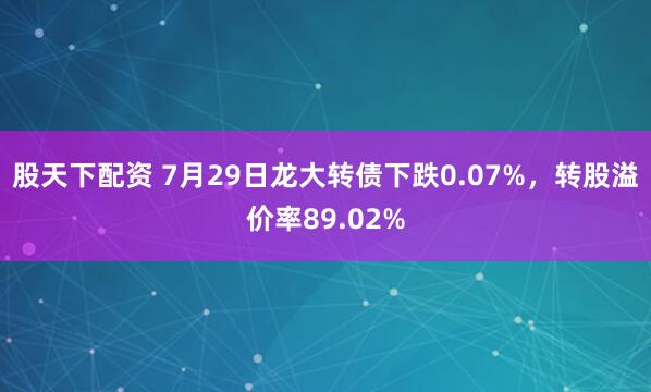 股天下配资 7月29日龙大转债下跌0.07%,转股溢价率89.02%