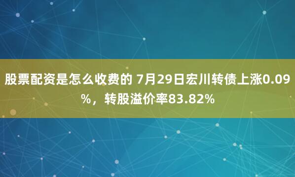 股票配资是怎么收费的 7月29日宏川转债上涨0.09%,转股溢价率83.82%