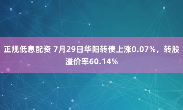 正规低息配资 7月29日华阳转债上涨0.07%,转股溢价率60.14%