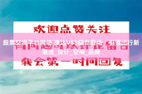 股票交流平台网站 捷达VS8耀世登场,引领出行新潮流_设计_空间_品牌