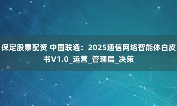 保定股票配资 中国联通：2025通信网络智能体白皮书V1.0_运营_管理层_决策