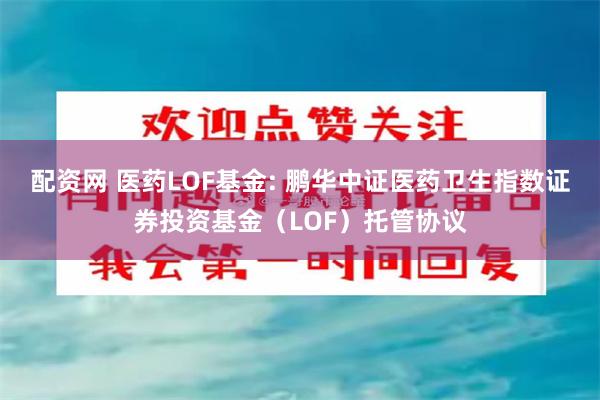 配资网 医药LOF基金: 鹏华中证医药卫生指数证券投资基金（LOF）托管协议