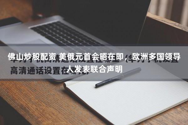 佛山炒股配资 美俄元首会晤在即，欧洲多国领导人发表联合声明