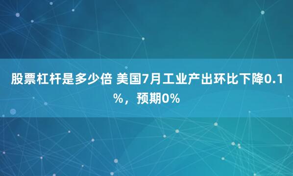 股票杠杆是多少倍 美国7月工业产出环比下降0.1%，预期0%