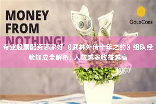 专业股票配资哪家好 《武林外传十年之约》组队经验加成全解析: 人数越多收益越高