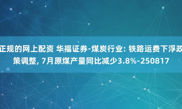 正规的网上配资 华福证券-煤炭行业: 铁路运费下浮政策调整, 7月原煤产量同比减少3.8%-250817