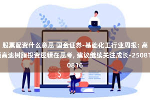 股票配资什么意思 国金证券-基础化工行业周报: 高频高速树脂投资逻辑在思考, 建议继续关注成长-250816