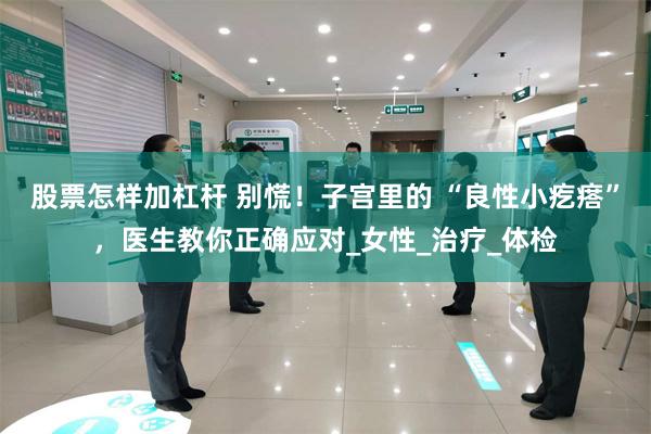 股票怎样加杠杆 别慌!子宫里的 “良性小疙瘩”,医生教你正确应对_女性_治疗_体检