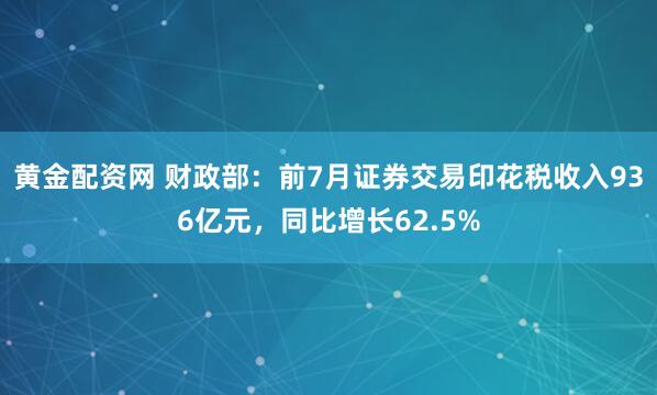 黄金配资网 财政部:前7月证券交易印花税收入936亿元,同比增长62.5%