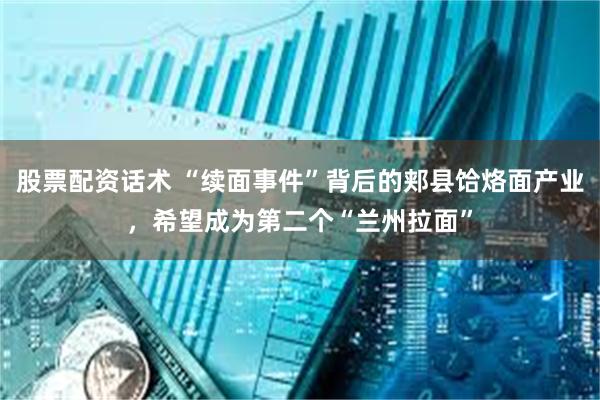 股票配资话术 “续面事件”背后的郏县饸烙面产业,希望成为第二个“兰州拉面”