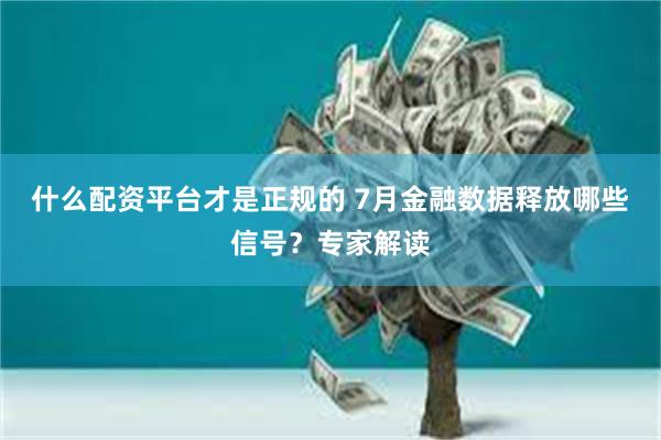 什么配资平台才是正规的 7月金融数据释放哪些信号？专家解读