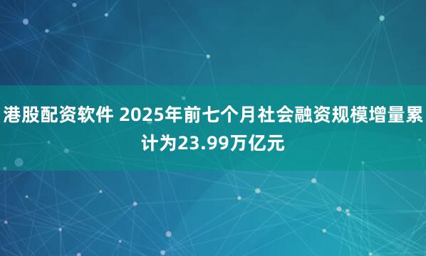港股配资软件 2025年前七个月社会融资规模增量累计为23.99万亿元