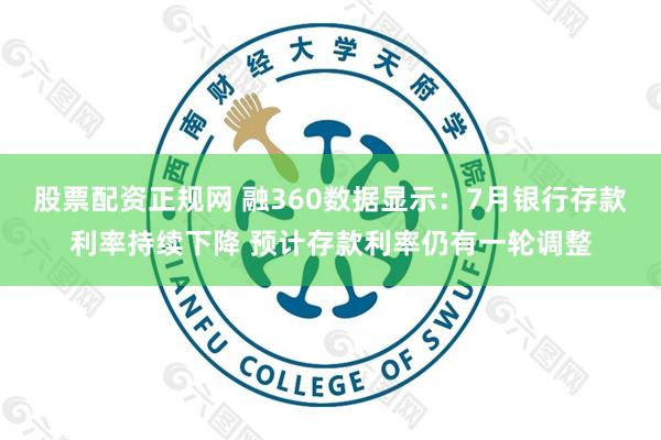 股票配资正规网 融360数据显示:7月银行存款利率持续下降 预计存款利率仍有一轮调整