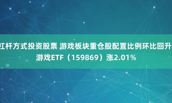 杠杆方式投资股票 游戏板块重仓股配置比例环比回升,游戏ETF(159869)涨2.01%